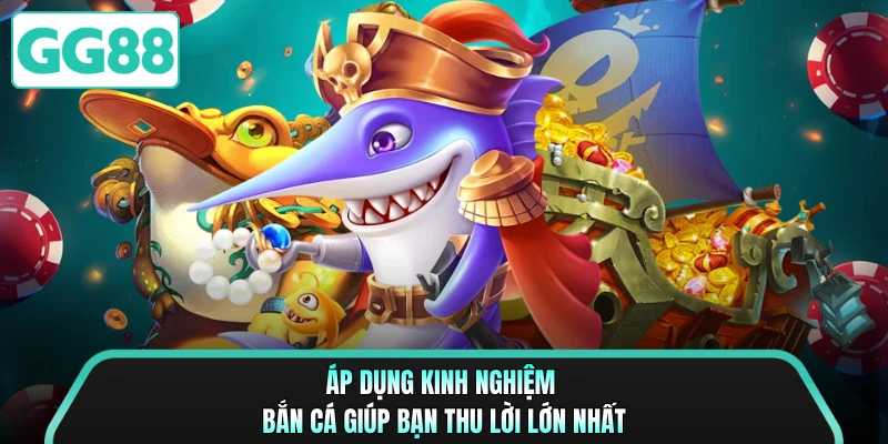 Áp dụng kinh nghiệm bắn cá giúp bạn thu lời lớn nhất