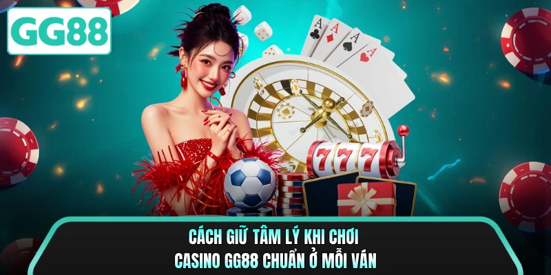 Cách Giữ Tâm Lý Khi Chơi Casino GG88 Chuẩn Ở Mỗi Ván