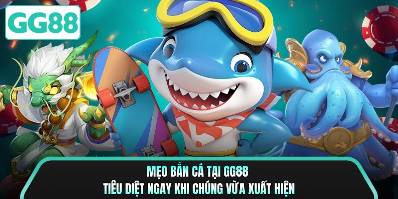 Mẹo bắn cá tại GG88 tiêu diệt ngay khi chúng vừa xuất hiện